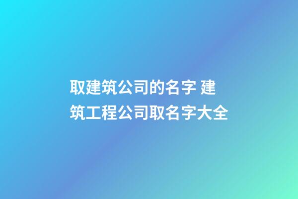 取建筑公司的名字 建筑工程公司取名字大全-第1張-公司起名-玄機派